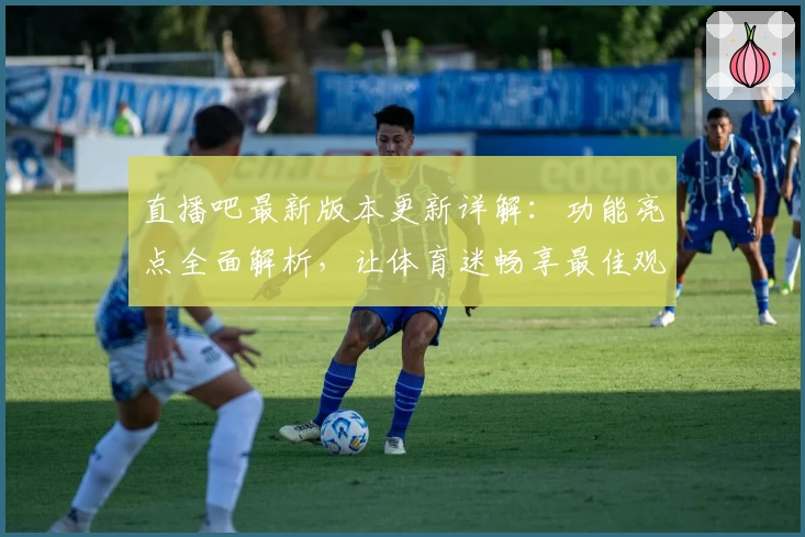 直播吧最新版本更新详解：功能亮点全面解析，让体育迷畅享最佳观看体验