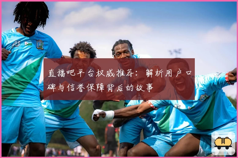 直播吧平台权威推荐：解析用户口碑与信誉保障背后的故事