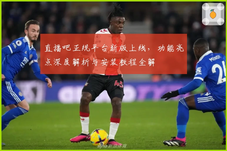 直播吧正规平台新版上线，功能亮点深度解析与安装教程全解