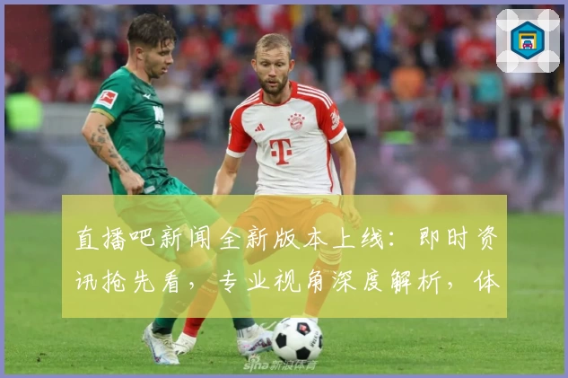 直播吧新闻全新版本上线：即时资讯抢先看，专业视角深度解析，体验升级