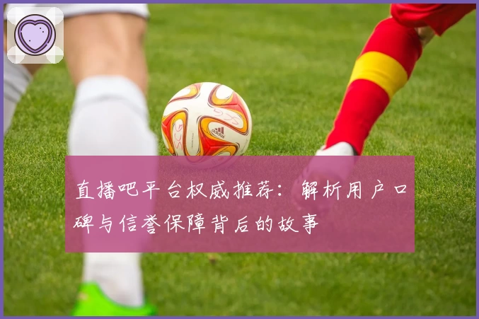 直播吧平台权威推荐：解析用户口碑与信誉保障背后的故事