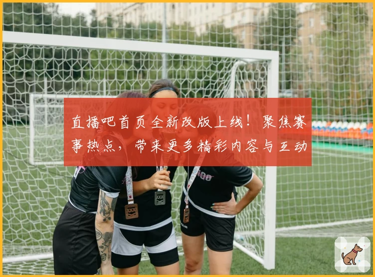 直播吧首页全新改版上线！聚焦赛事热点，带来更多精彩内容与互动体验