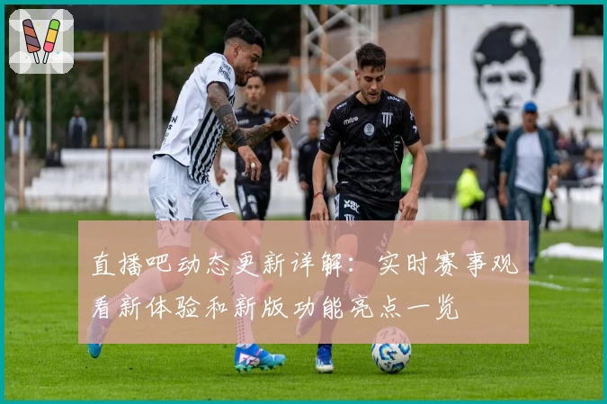 直播吧动态更新详解：实时赛事观看新体验和新版功能亮点一览