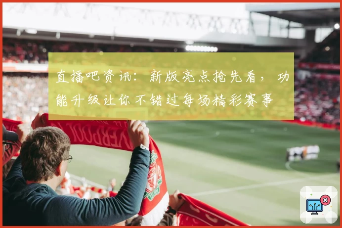 直播吧资讯：新版亮点抢先看，功能升级让你不错过每场精彩赛事