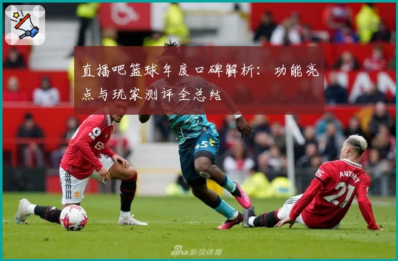 直播吧篮球年度口碑解析：功能亮点与玩家测评全总结