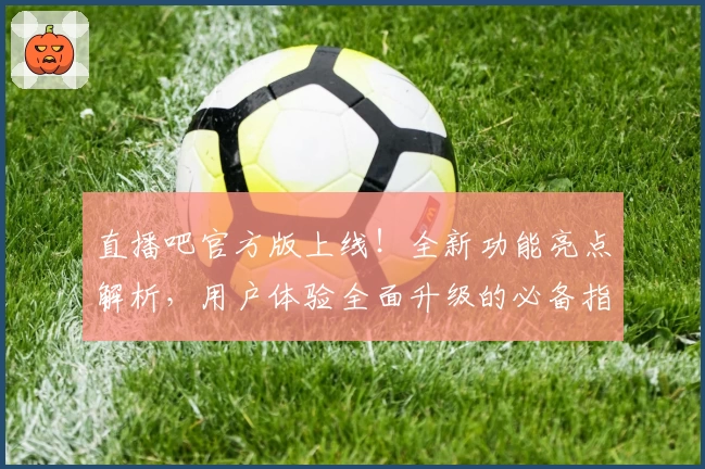 直播吧官方版上线！全新功能亮点解析，用户体验全面升级的必备指南
