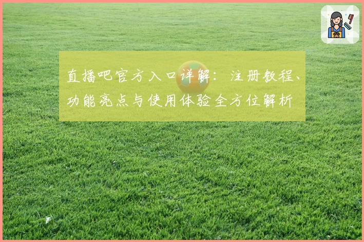 直播吧官方入口详解：注册教程、功能亮点与使用体验全方位解析