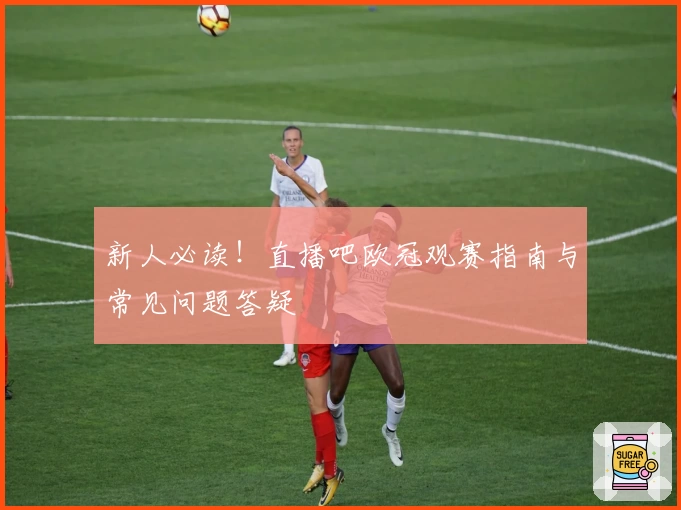 新人必读！直播吧欧冠观赛指南与常见问题答疑