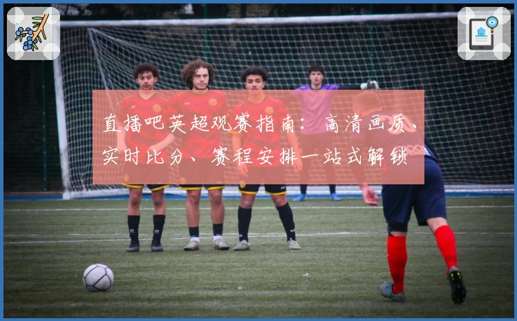 直播吧英超观赛指南：高清画质、实时比分、赛程安排一站式解锁