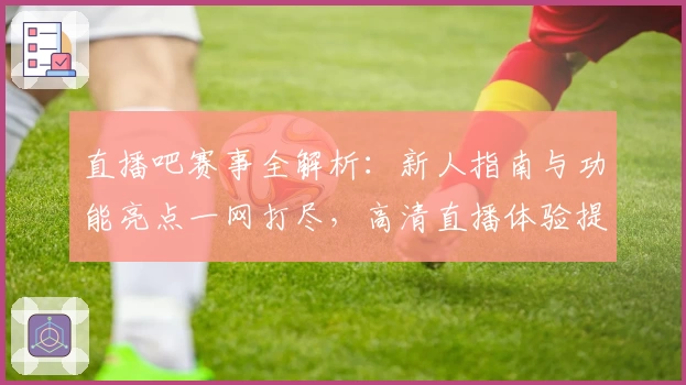 直播吧赛事全解析：新人指南与功能亮点一网打尽，高清直播体验提升观赛乐趣