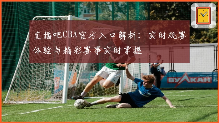 直播吧CBA官方入口解析：实时观赛体验与精彩赛事实时掌握