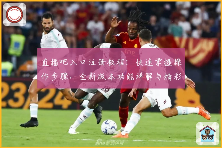 直播吧入口注册教程：快速掌握操作步骤，全新版本功能详解与精彩赛事观看指南