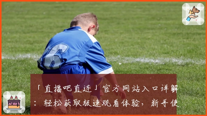 「直播吧直连」官方网站入口详解：轻松获取极速观看体验，新手使用全攻略