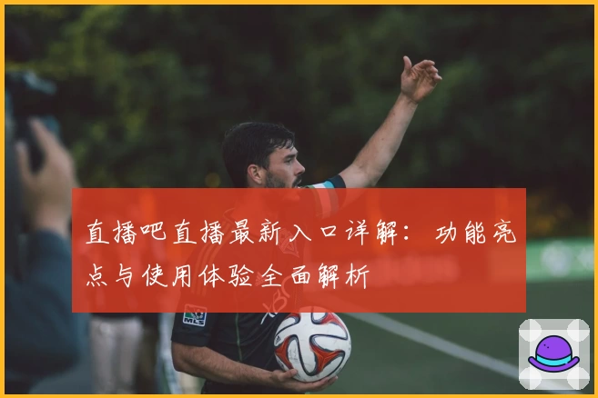 直播吧直播最新入口详解：功能亮点与使用体验全面解析
