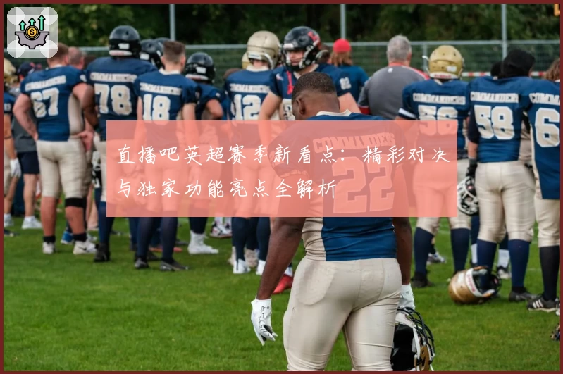 直播吧英超赛季新看点：精彩对决与独家功能亮点全解析