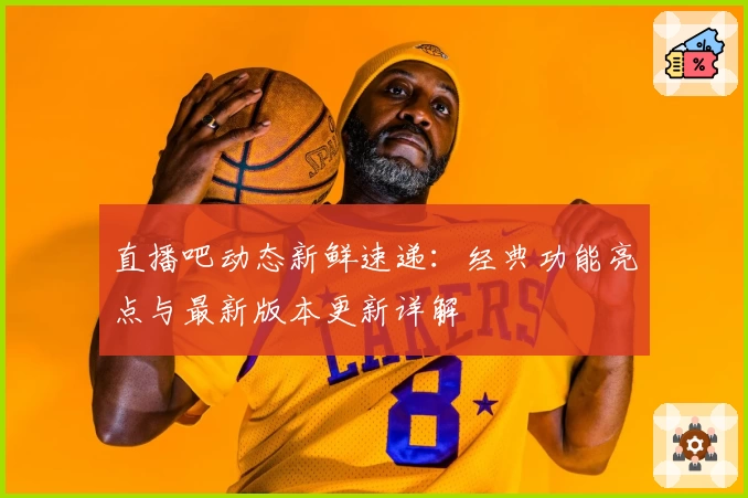 直播吧动态新鲜速递:经典功能亮点与最新版本更新详解