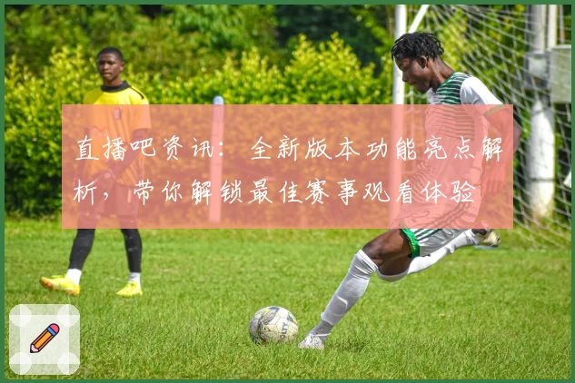 直播吧资讯：全新版本功能亮点解析，带你解锁最佳赛事观看体验