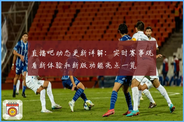 直播吧动态更新详解：实时赛事观看新体验和新版功能亮点一览