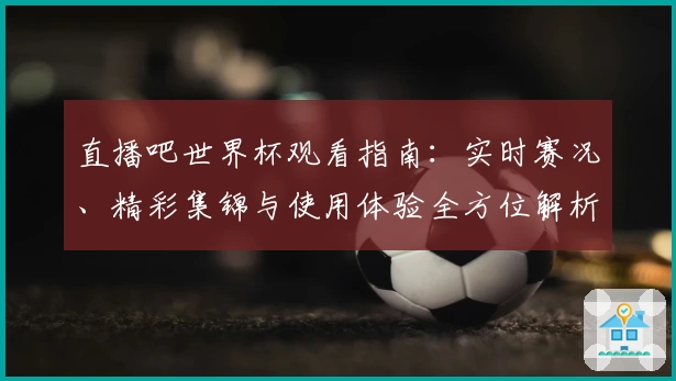 直播吧世界杯观看指南：实时赛况、精彩集锦与使用体验全方位解析