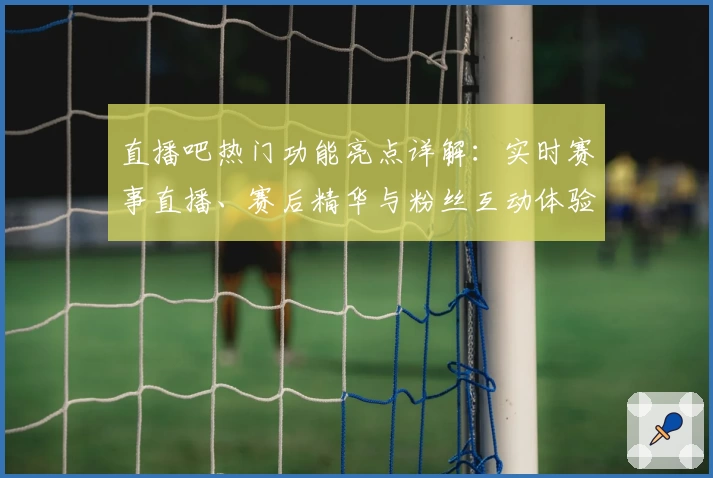 直播吧热门功能亮点详解：实时赛事直播、赛后精华与粉丝互动体验升级