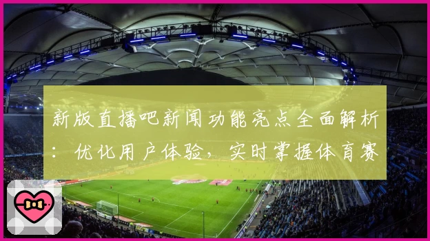 新版直播吧新闻功能亮点全面解析：优化用户体验，实时掌握体育赛事资讯