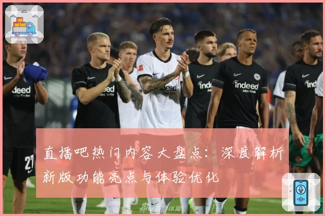 直播吧热门内容大盘点：深度解析新版功能亮点与体验优化