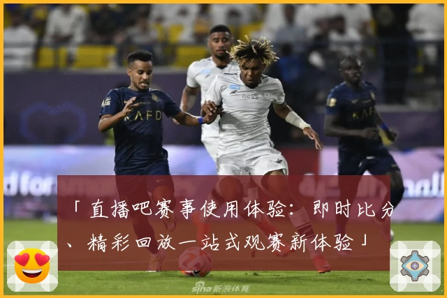 「直播吧赛事使用体验：即时比分、精彩回放一站式观赛新体验」