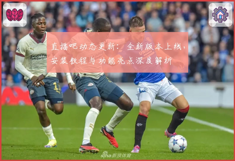直播吧动态更新:全新版本上线,安装教程与功能亮点深度解析