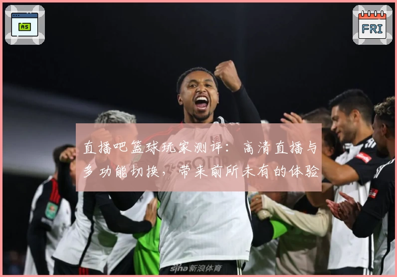 直播吧篮球玩家测评：高清直播与多功能切换，带来前所未有的体验