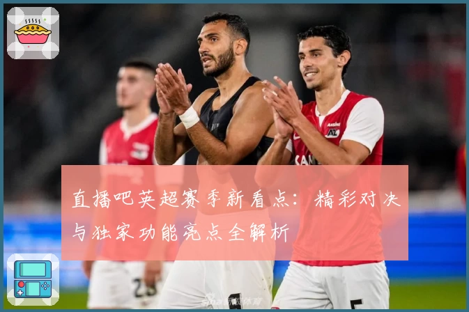 直播吧英超赛季新看点：精彩对决与独家功能亮点全解析