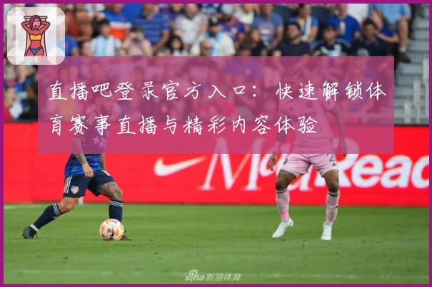 直播吧登录官方入口：快速解锁体育赛事直播与精彩内容体验
