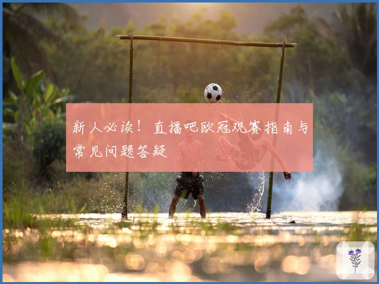 新人必读！直播吧欧冠观赛指南与常见问题答疑