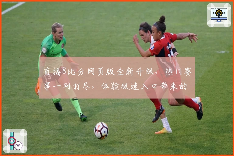 直播8比分网页版全新升级，热门赛事一网打尽，体验极速入口带来的畅快比分更新