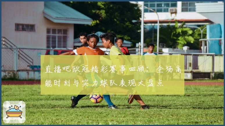 直播吧欧冠精彩赛事回顾：全场高能时刻与实力球队表现大盘点