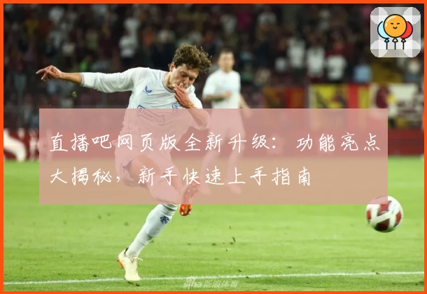 直播吧网页版全新升级：功能亮点大揭秘，新手快速上手指南