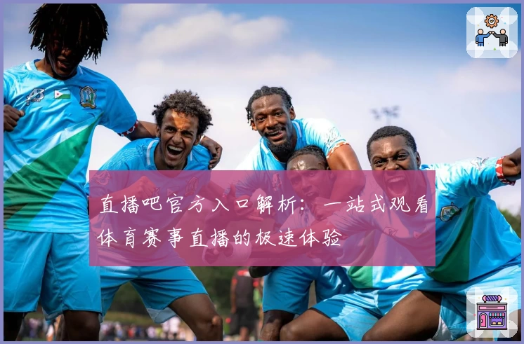 直播吧官方入口解析：一站式观看体育赛事直播的极速体验