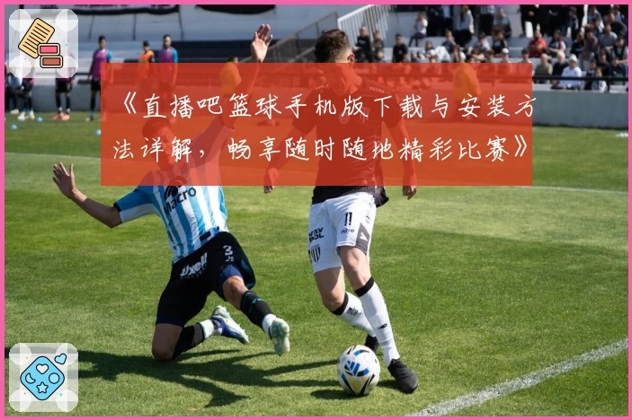 《直播吧篮球手机版下载与安装方法详解，畅享随时随地精彩比赛》
