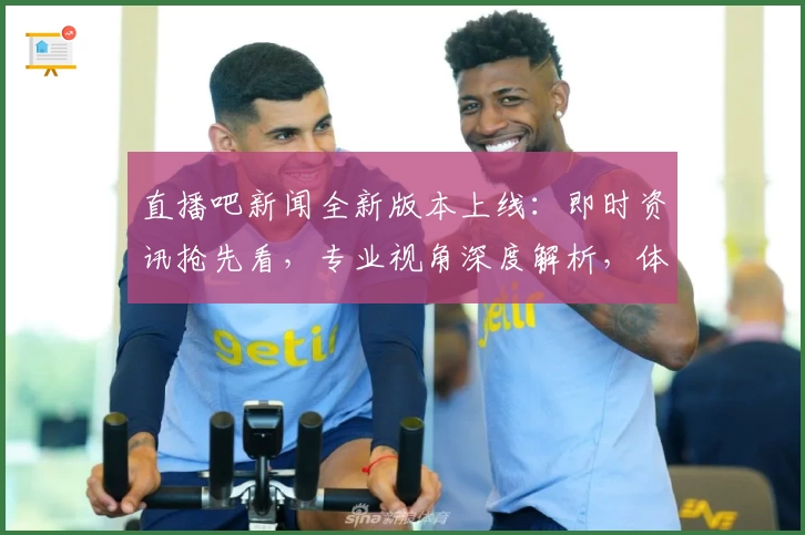 直播吧新闻全新版本上线：即时资讯抢先看，专业视角深度解析，体验升级