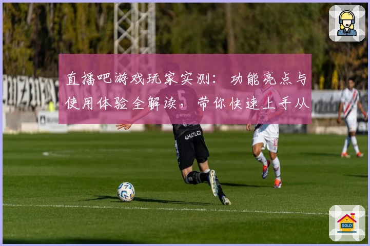 直播吧游戏玩家实测：功能亮点与使用体验全解读，带你快速上手从零开始