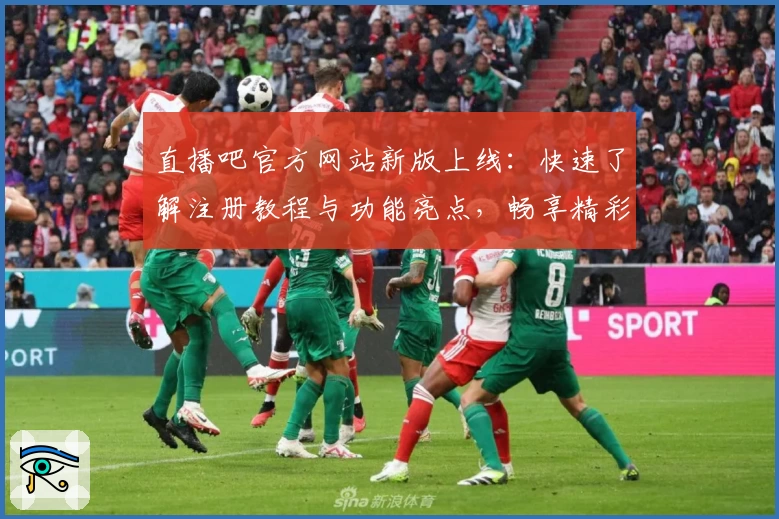 直播吧官方网站新版上线：快速了解注册教程与功能亮点，畅享精彩赛事体验