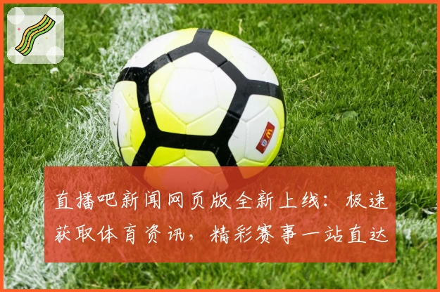 直播吧新闻网页版全新上线：极速获取体育资讯，精彩赛事一站直达