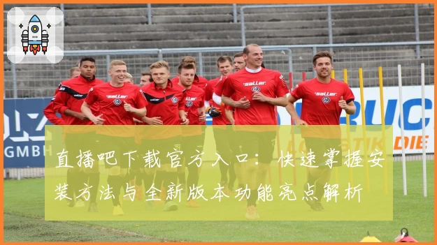 直播吧下载官方入口：快速掌握安装方法与全新版本功能亮点解析