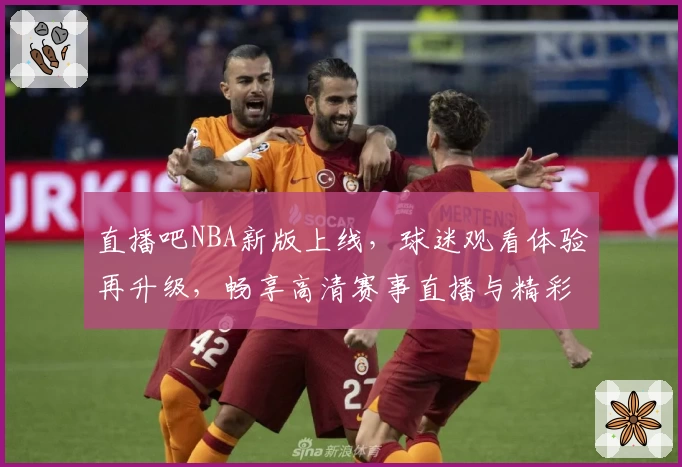 直播吧NBA新版上线，球迷观看体验再升级，畅享高清赛事直播与精彩赛后分析