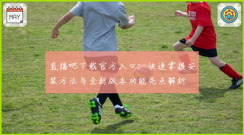 直播吧下载官方入口：快速掌握安装方法与全新版本功能亮点解析